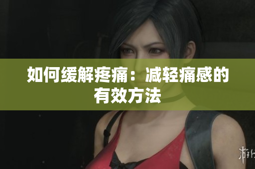 如何缓解疼痛：减轻痛感的有效方法