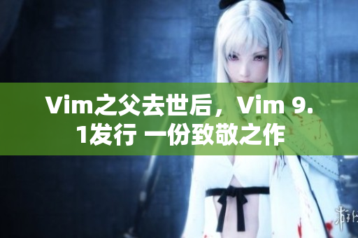 Vim之父去世后，Vim 9.1发行 一份致敬之作