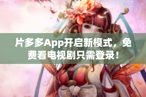片多多App开启新模式，免费看电视剧只需登录！