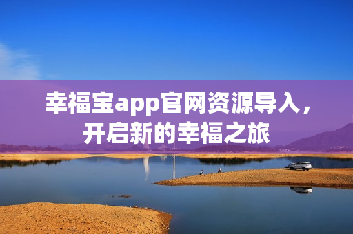 幸福宝app官网资源导入，开启新的幸福之旅