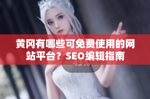 黄冈有哪些可免费使用的网站平台？SEO编辑指南