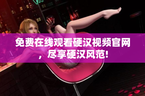 免费在线观看硬汉视频官网，尽享硬汉风范!