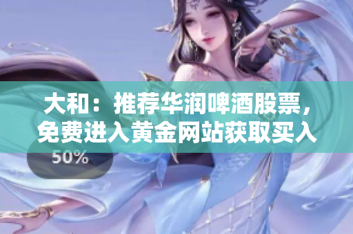 大和：推荐华润啤酒股票，免费进入黄金网站获取买入指南