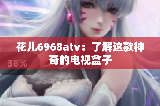 花儿6968atv：了解这款神奇的电视盒子