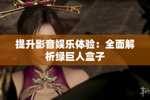 提升影音娱乐体验：全面解析绿巨人盒子