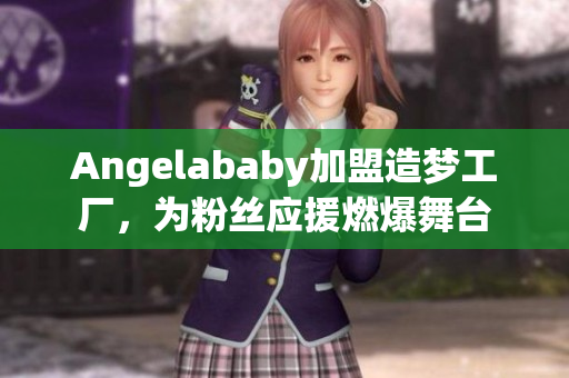 Angelababy加盟造梦工厂，为粉丝应援燃爆舞台