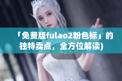 「免费版fulao2粉色标」的独特卖点，全方位解读)