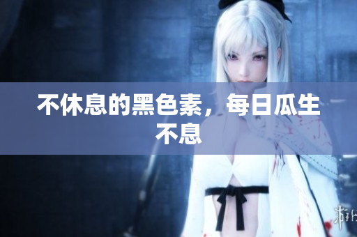 不休息的黑色素，每日瓜生不息