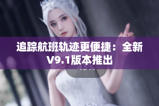追踪航班轨迹更便捷：全新V9.1版本推出