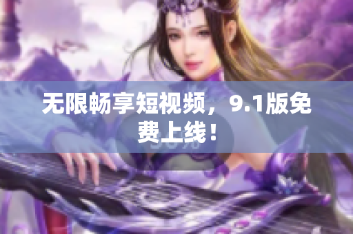 无限畅享短视频，9.1版免费上线！