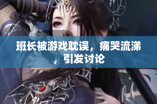 班长被游戏耽误，痛哭流涕，引发讨论