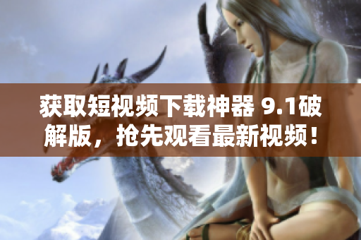 获取短视频下载神器 9.1破解版，抢先观看最新视频！