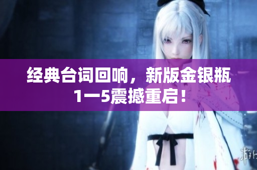 经典台词回响，新版金银瓶1一5震撼重启！