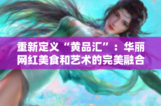 重新定义“黄品汇”：华丽网红美食和艺术的完美融合
