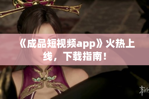 《成品短视频app》火热上线，下载指南！