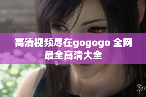 高清视频尽在gogogo 全网最全高清大全