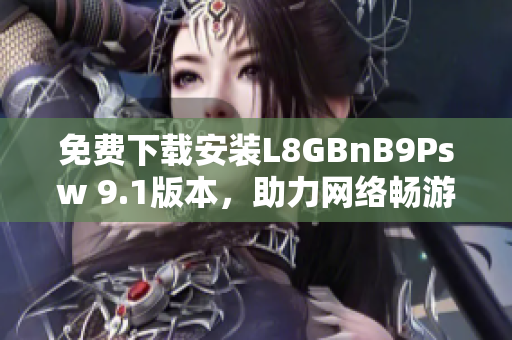免费下载安装L8GBnB9Psw 9.1版本，助力网络畅游！