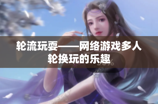 轮流玩耍——网络游戏多人轮换玩的乐趣