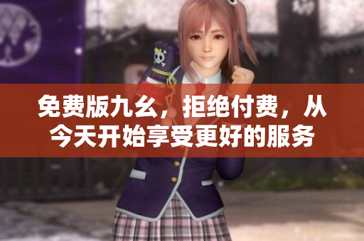 免费版九幺，拒绝付费，从今天开始享受更好的服务