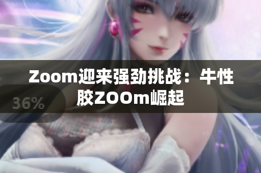 Zoom迎来强劲挑战：牛性胶ZOOm崛起