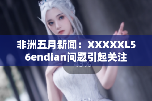 非洲五月新闻：XXXXXL56endian问题引起关注