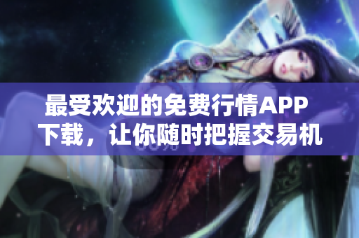 最受欢迎的免费行情APP 下载，让你随时把握交易机会