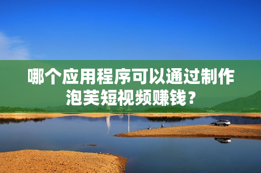 哪个应用程序可以通过制作泡芙短视频赚钱？
