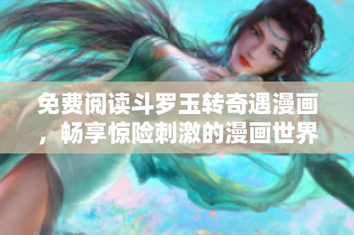 免费阅读斗罗玉转奇遇漫画，畅享惊险刺激的漫画世界！