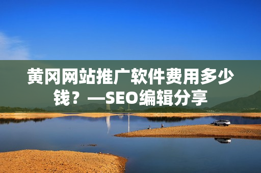 黄冈网站推广软件费用多少钱？—SEO编辑分享