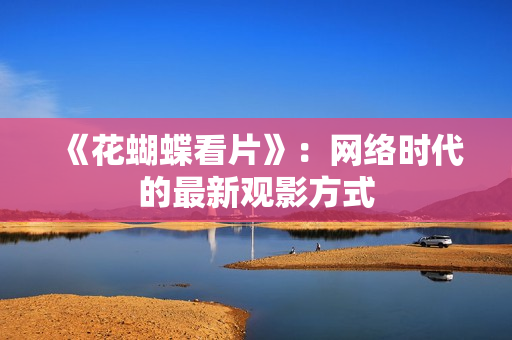 《花蝴蝶看片》：网络时代的最新观影方式