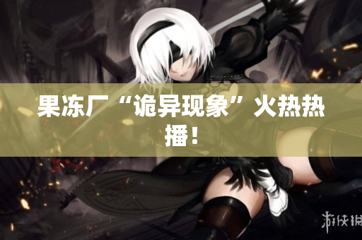 果冻厂“诡异现象”火热热播！