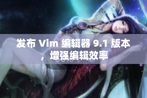 发布 Vim 编辑器 9.1 版本，增强编辑效率