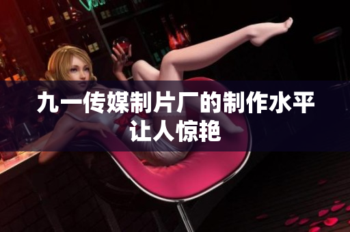 九一传媒制片厂的制作水平让人惊艳