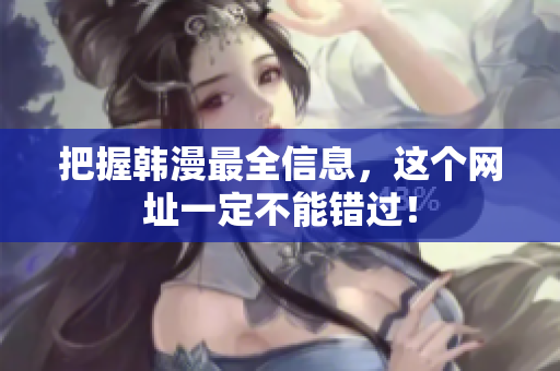 把握韩漫最全信息，这个网址一定不能错过！