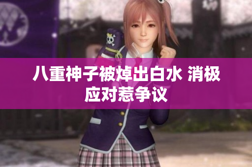 八重神子被焯出白水 消极应对惹争议