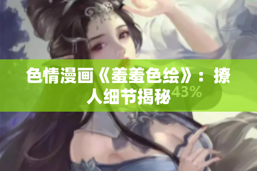色情漫画《羞羞色绘》：撩人细节揭秘