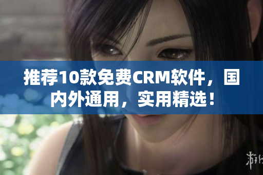 推荐10款免费CRM软件，国内外通用，实用精选！