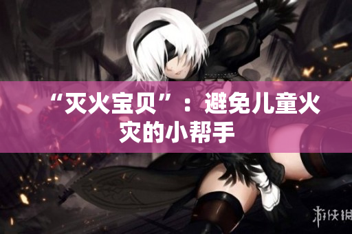 “灭火宝贝”：避免儿童火灾的小帮手