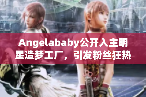Angelababy公开入主明星造梦工厂，引发粉丝狂热