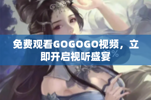 免费观看GOGOGO视频，立即开启视听盛宴