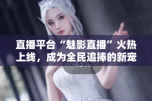 直播平台“魅影直播”火热上线，成为全民追捧的新宠！