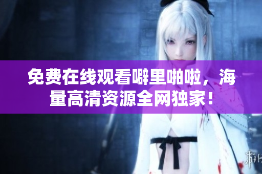免费在线观看噼里啪啦，海量高清资源全网独家！