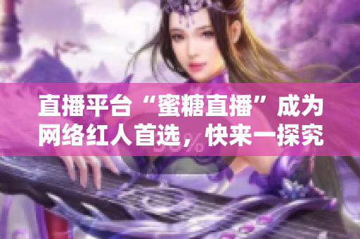 直播平台“蜜糖直播”成为网络红人首选，快来一探究竟！