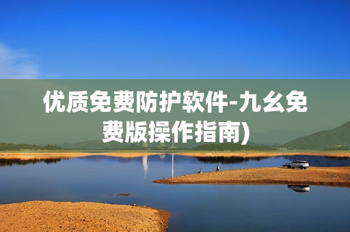 优质免费防护软件-九幺免费版操作指南)