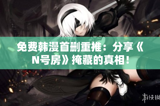 免费韩漫首删重推：分享《N号房》掩藏的真相！