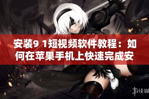 安装9 1短视频软件教程：如何在苹果手机上快速完成安装