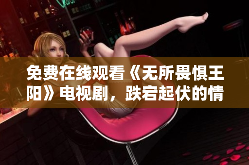 免费在线观看《无所畏惧王阳》电视剧，跌宕起伏的情节吸引人！
