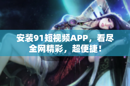 安装91短视频APP，看尽全网精彩，超便捷！