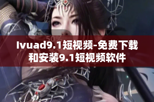 Ivuad9.1短视频-免费下载和安装9.1短视频软件