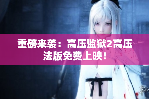 重磅来袭：高压监狱2高压法版免费上映！